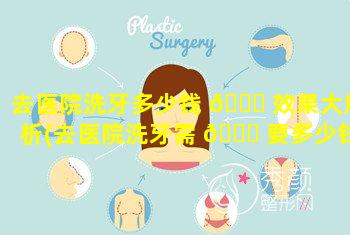 去医院洗牙多少钱 💐 效果大解析(去医院洗牙需 🐒 要多少钱一次)